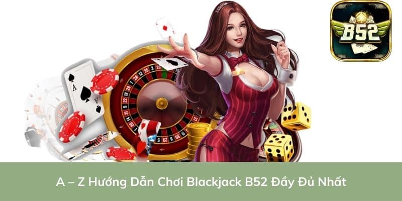 Blackjack B52 - Hướng Dẫn Chơi Đầy Đủ Nhất Từ A – Z