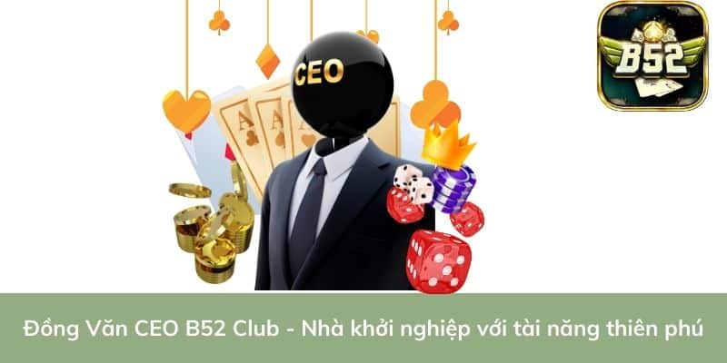 Đồng Văn CEO B52 Club - Nhà khởi nghiệp với tài năng thiên phú