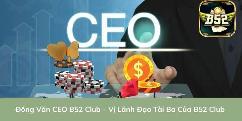 Đồng Văn CEO B52 Club – Vị Lãnh Đạo Tài Ba Của B52 Club